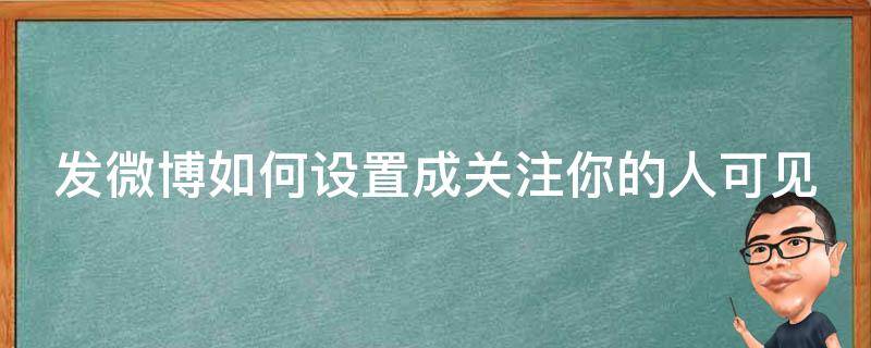 发微博如何设置成关注你的人可见（发微博如何设置成关注你的人可见呢）