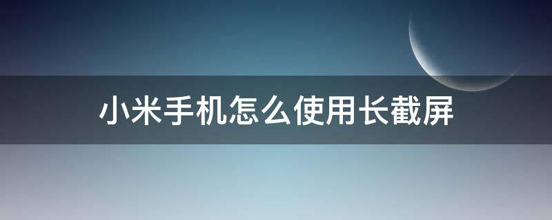 小米手机怎么使用长截屏 小米手机能长截屏怎么用