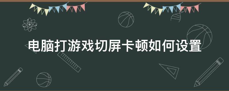 电脑打游戏切屏卡顿如何设置 电脑打游戏切屏卡咋办