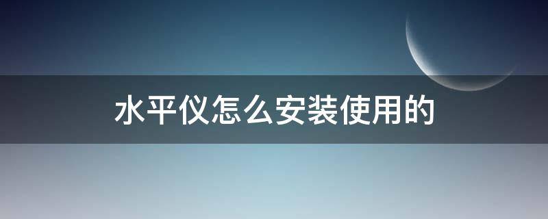 水平仪怎么安装使用的（水平仪的使用方法）