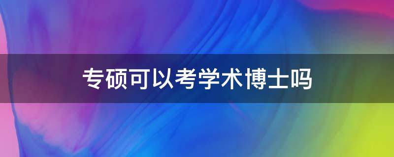 专硕可以考学术博士吗（专硕能考学术博士吗）