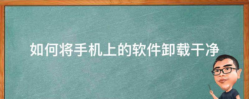 如何将手机上的软件卸载干净（怎么把手机上的软件卸载干净）