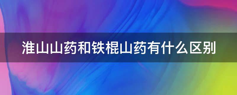 淮山山药和铁棍山药有什么区别 淮山药和铁棍山药有区别吗