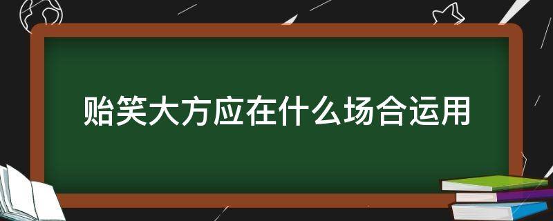 贻笑大方应在什么场合运用 贻笑大方用于什么场合