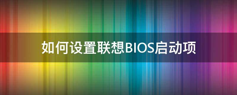 如何设置联想BIOS启动项（联想电脑bios怎么设置启动项）