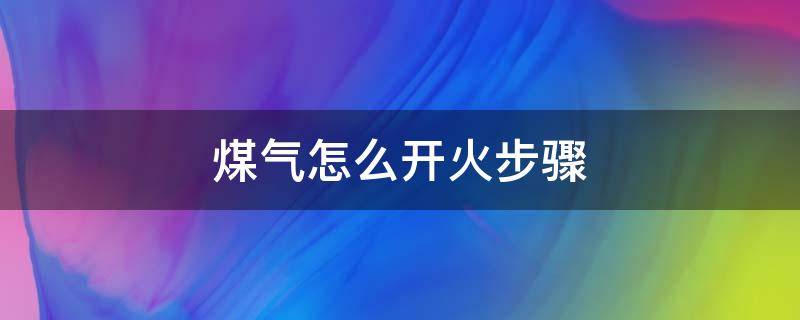 煤气怎么开火步骤（煤气灶怎么开火步骤图解）