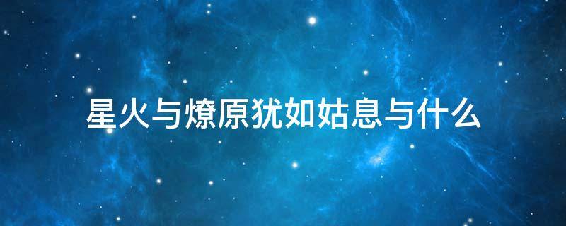 星火与燎原犹如姑息与什么 星火燎原对等于姑息纵容什么