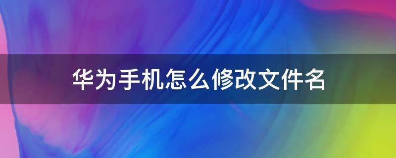 华为手机怎么修改文件名 华为手机怎样修改文件名