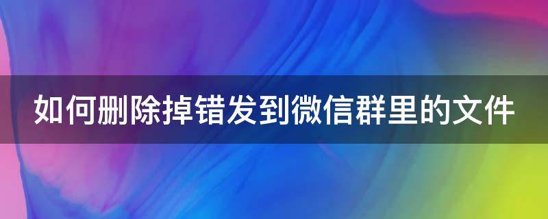 如何删除掉错发到微信群里的文件（如何删除掉错发到微信群里的文件信息）