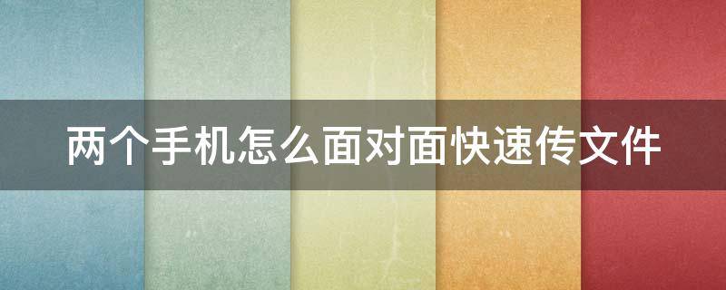 两个手机怎么面对面快速传文件 两台手机如何快速传文件