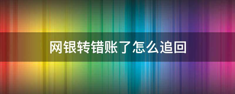 网银转错账了怎么追回（网银转错账能追回吗）