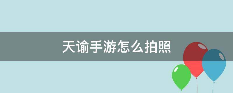 天谕手游怎么拍照（天谕手游怎么看自己拍的照片）