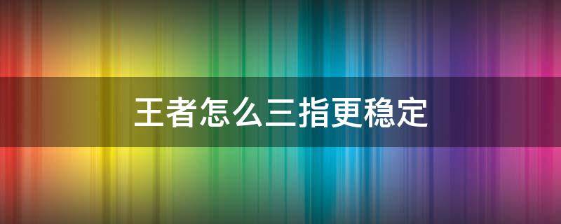 王者怎么三指更稳定 王者荣耀三指不稳定