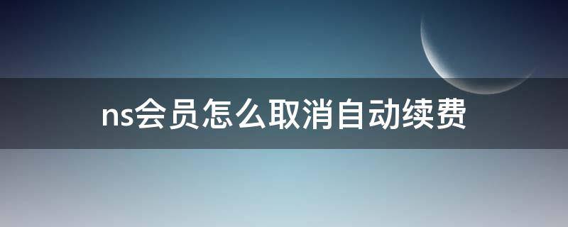 ns会员怎么取消自动续费（ns会员如何取消自动续费）