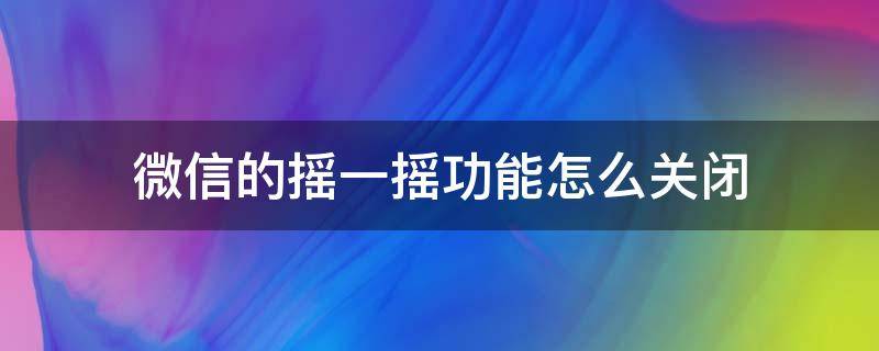 微信的摇一摇功能怎么关闭（微信摇一摇功能如何关闭）