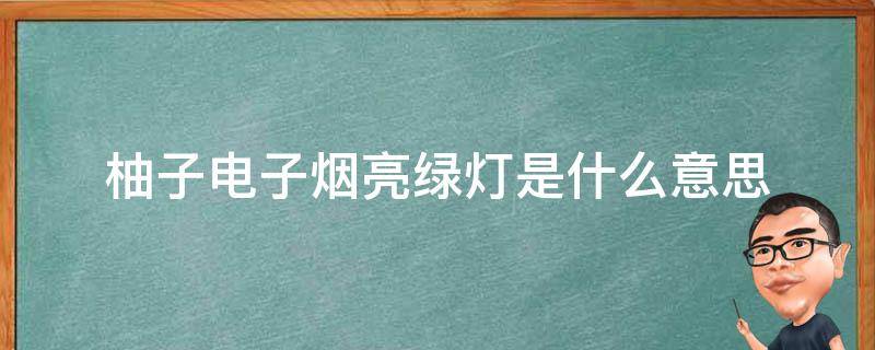 柚子电子烟亮绿灯是什么意思（柚子电子烟白灯变绿灯是什么意思）