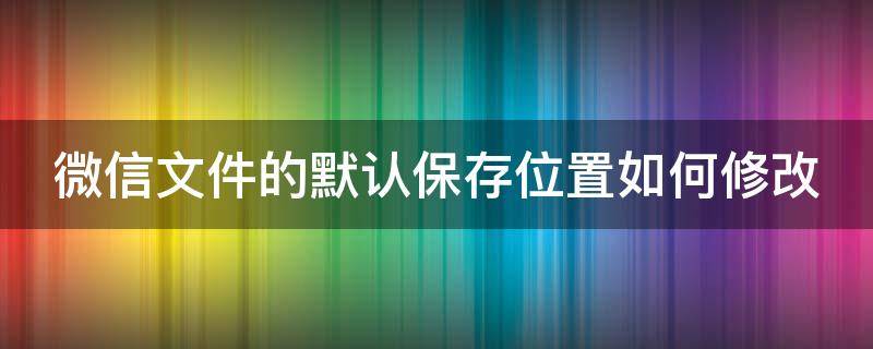 微信文件的默认保存位置如何修改 微信文件的默认保存位置如何修改不了