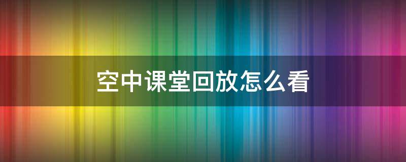 空中课堂回放怎么看 上海空中课堂回放怎么看