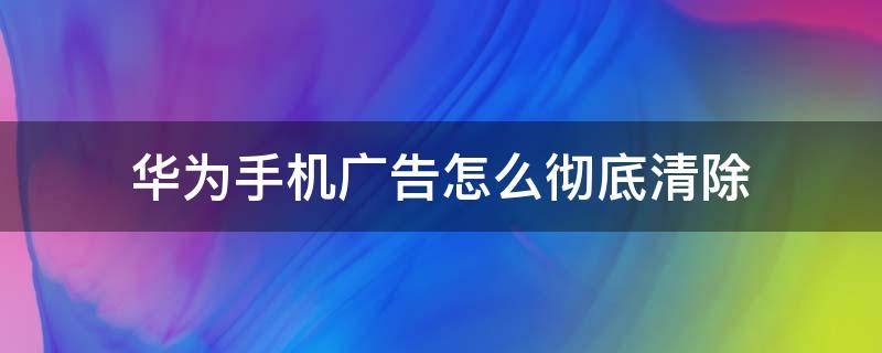 华为手机广告怎么彻底清除 华为手机垃圾广告怎么彻底清除