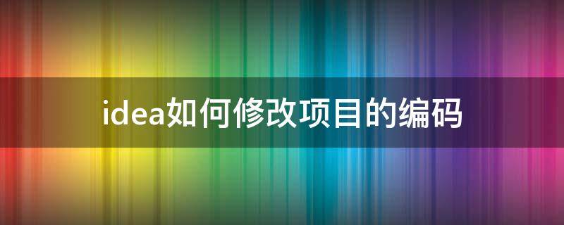 idea如何修改项目的编码 idea修改项目编码格式