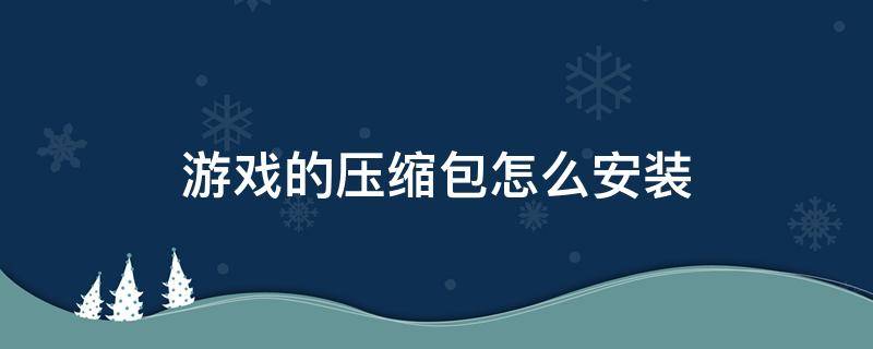 游戏的压缩包怎么安装 游戏压缩包怎么解压缩安装