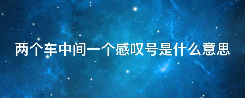 两个车中间一个感叹号是什么意思（两个车中间一个感叹号是什么意思图片）