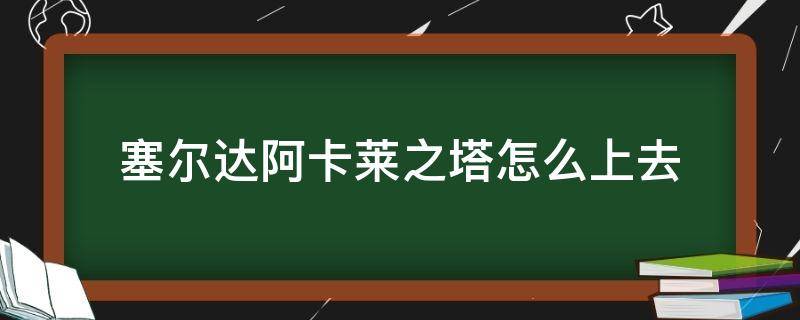 塞尔达阿卡莱之塔怎么上去（塞尔达阿卡莱之塔怎么过）