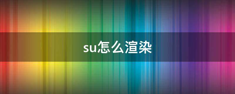 su怎么渲染 su怎么渲染出来更加真实的图