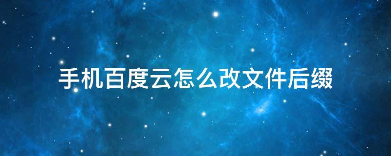 手机百度云怎么改文件后缀 手机百度云怎么改文件后缀名