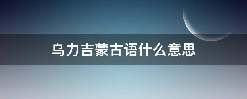 乌力吉蒙古语什么意思 蒙古族的乌力吉什么意思