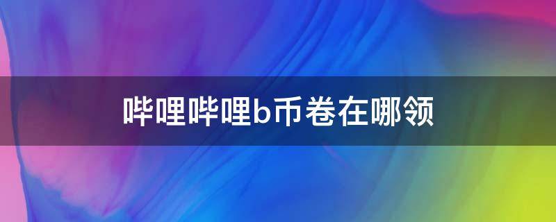 哔哩哔哩b币卷在哪领（哔哩哔哩怎么领b币卷）