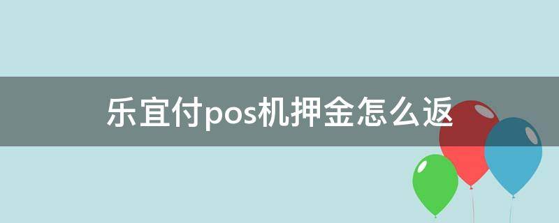 乐宜付pos机押金怎么返 乐宜付pos机要刷199什么返还