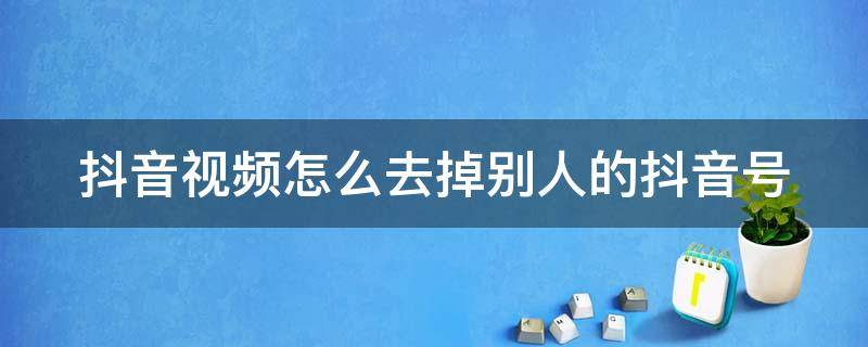 抖音视频怎么去掉别人的抖音号（抖音视频怎么去掉别人的抖音号剪映）