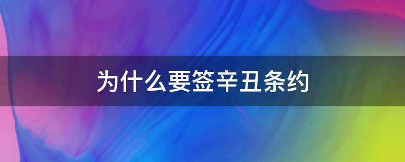 为什么要签辛丑条约（为什么要签辛丑条约40字）