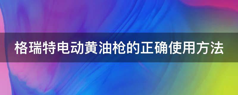 格瑞特电动黄油枪的正确使用方法（格瑞特电动黄油枪的正确使用方法视频）