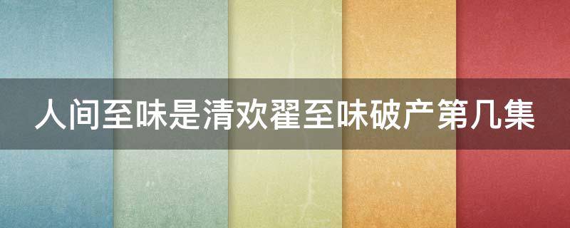 人间至味是清欢翟至味破产第几集 人间至味是清欢翟至味跟谁在一起