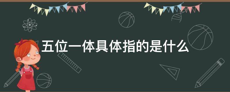 五位一体具体指的是什么 五位一体,指的是什么