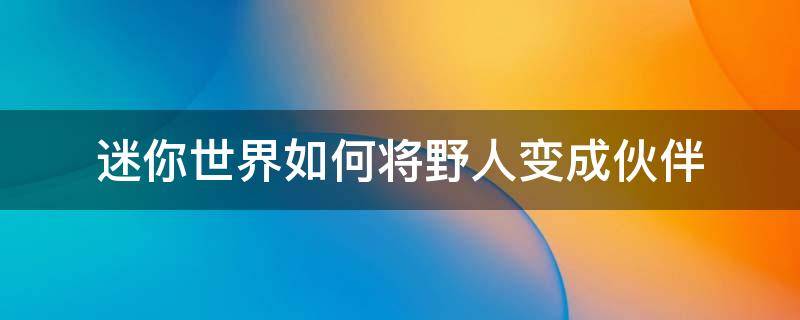 迷你世界如何将野人变成伙伴 迷你世界中怎样把野人变成伙伴