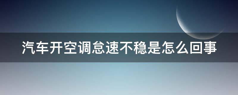 汽车开空调怠速不稳是怎么回事（汽车开空调怠速不稳是什么原因造成的）