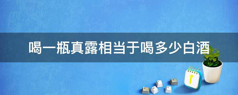 喝一瓶真露相当于喝多少白酒 真露一瓶等于多少白酒