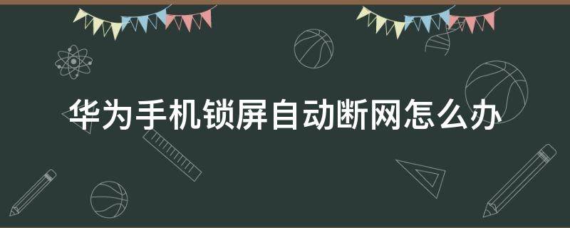 华为手机锁屏自动断网怎么办 华为手机锁屏时自动断网