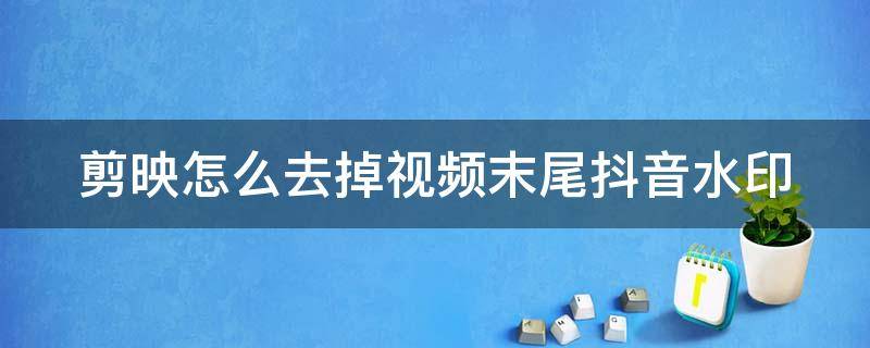 剪映怎么去掉视频末尾抖音水印（剪映编辑视频怎么去掉最后边的抖音剪映）