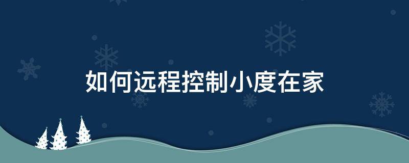 如何远程控制小度在家 怎么远程控制小度在家