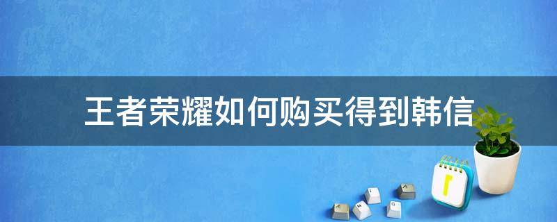 王者荣耀如何购买得到韩信 王者荣耀怎样购买韩信