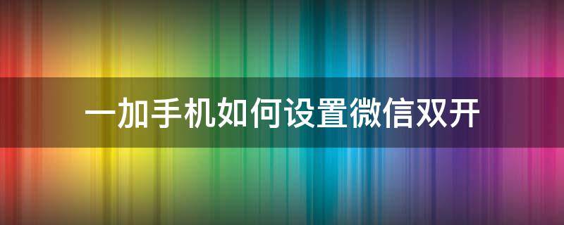 一加手机如何设置微信双开 一加可以双开微信吗