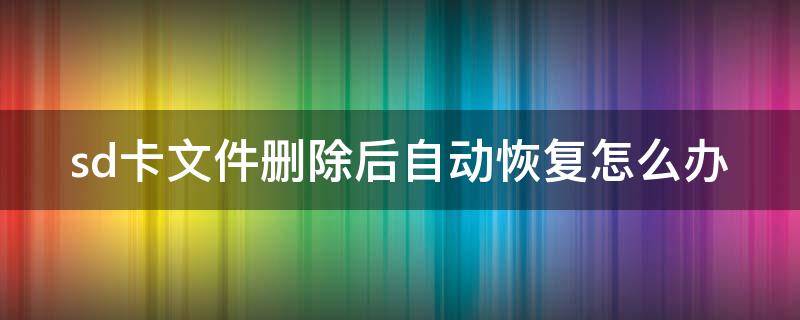 sd卡文件删除后自动恢复怎么办 sd卡文件删除后自动恢复怎么办