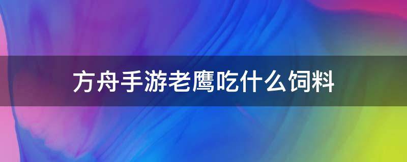 方舟手游老鹰吃什么饲料 方舟手游老鹰吃什么饲料驯服