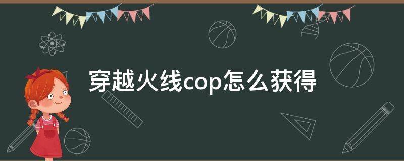 穿越火线cop怎么获得（穿越火线手游中cop怎么获得）