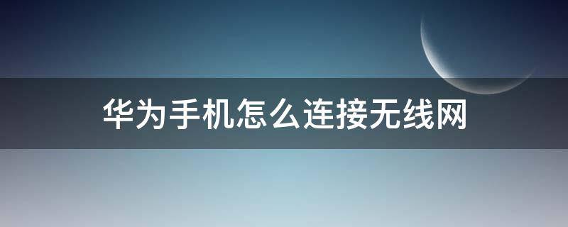 华为手机怎么连接无线网（华为手机怎么连接无线网不能上网?）