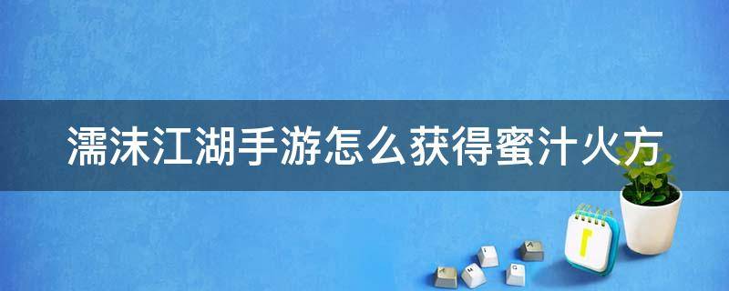 濡沫江湖手游怎么获得蜜汁火方 濡沫江湖攻略全真密函